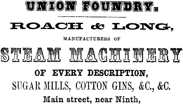 UNION FOUNDRY. ROACH & LONG, MANUFACTURERS OF STEAM MACHINERY OF EVERY DESCRIPTION,
SUGAR MILLS, COTTON GINS, &C., &C. Main street, near Ninth.