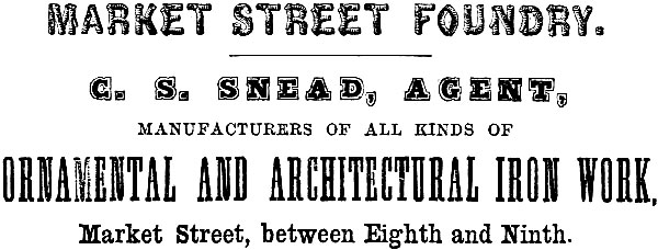 MARKET STREET FOUNDRY. C. S. SNEAD, AGENT, MANUFACTURERS OF ALL KINDS OF
ORNAMENTAL AND ARCHITECTURAL IRON WORK, Market Street, between Eighth and Ninth.