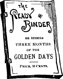 THE READY BINDER {F}OR BINDING THREE MONTHS OF THE GOLDEN DAYS/
Price 10 Cents.